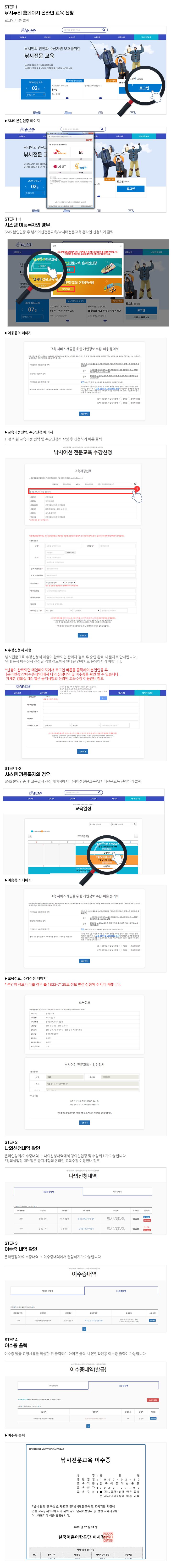 STEP1 낚시누리 홈페이지 온라인 교육신청 로그인버튼 클릭-SMS본인인증 페이지, STEP1-1 시스템 미등록자의 경우 SMS 본인인증 후 낚시어선전문교육/낚시터전문교육 온라인 신청하기 클릭-이용동의 페이지-교육과정선택 수강신청 페이지-검색된 교육과정 선택 및 수강신청서 작성 후 신청하기 버튼 클릭-수강신청서 제출 낚시전문교육 수강신청서 제출이 완료되면 관리자 검토 후 승인 완료 시 문자로 안내됩니다. 안내 문자 미수신시 신청일 익일 정오까지 안내된 연락처로 문의하시기 바랍니다. *신청이 완료되면 메인페이지에서 로그인 버튼을 클릭하여 본인인증 후 [온라인강의/이수증내역]에서 나의 신청내역 및 이수증을 확인할 수 있습니다. 자세한 강의실 메뉴얼은 공지사항의 온라인 교육수강 이용안내 참조, STEP1-2 시스템 기등록자의 경우 SMS 본인인증 후 교육일정 신청 페이지에서 낚시어선전문교육/낚시터전문교육 신청하기 클릭-이용동의 페이지-교육정보 수강신청페이지 *본인의 정보가 다를경우 1833-7139로 정보 변경 신청해 주시기 바랍니다., STEP2 나의신청내역 확인 온라인강의/이수증내역 나의신청내역에서 강의실입장 및 수강취소가 가능합니다. *강의실입장 메뉴얼은 공지사항의 온라인 교육사강 이용안내 참조, STEP3 이수증 내역 확인 온라인강의/이수증내역에서 열람하기가 가능합니다, STEP4 이수증 출력 이수증 발급 요청사유를 작성한 뒤 출력하기 아이콘 클릭 시 본인확인용 이수증 출력이 가능합니다.